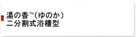 湯の香™（ゆのか）二分割式浴槽型